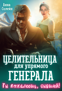 «Целительница для упрямого генерала, или Ты пожалеешь, бывший»